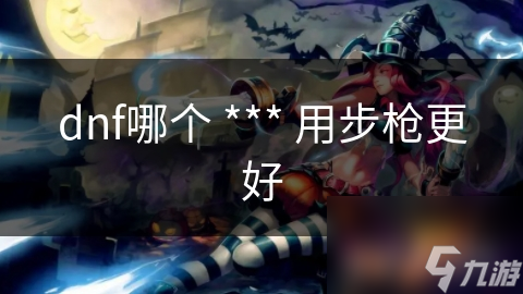 dnf哪个 *** 用步枪更好