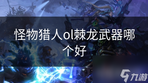 怪物猎人ol棘龙武器哪个好