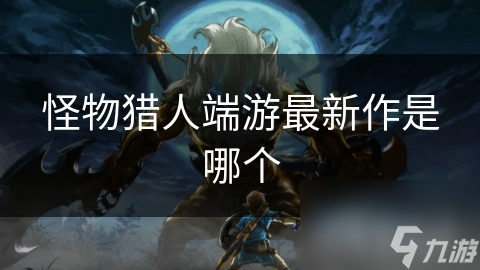 怪物猎人端游最新作是哪个