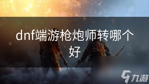 dnf端游枪炮师转哪个好