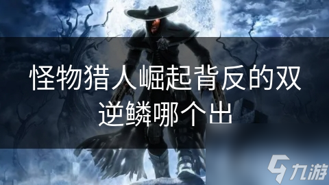 怪物猎人崛起背反的双逆鳞哪个出