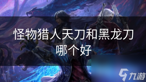 怪物猎人天刀和黑龙刀哪个好