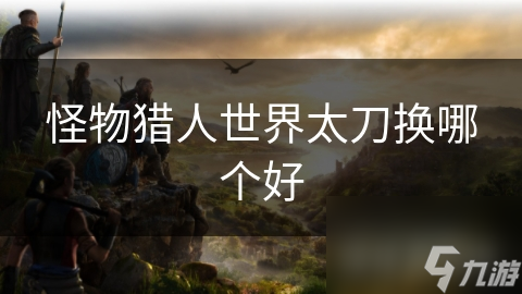 怪物猎人世界太刀换哪个好