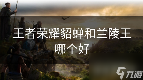王者荣耀貂蝉和兰陵王哪个好