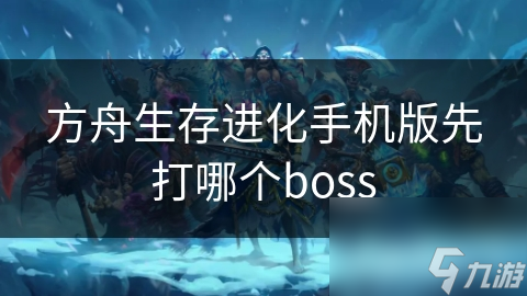 方舟生存进化手机版先打哪个boss