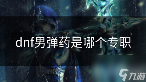 dnf男弹药是哪个专职