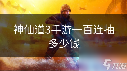 神仙道3手游一百连抽多少钱