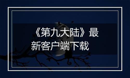 《第九大陆》最新客户端下载