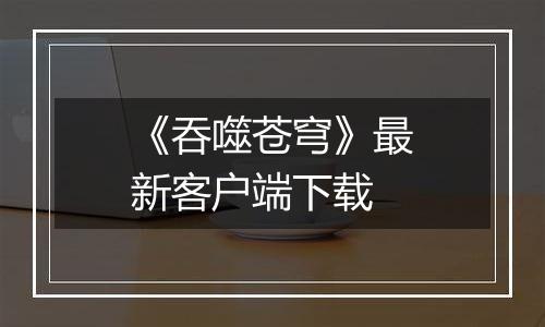 《吞噬苍穹》最新客户端下载