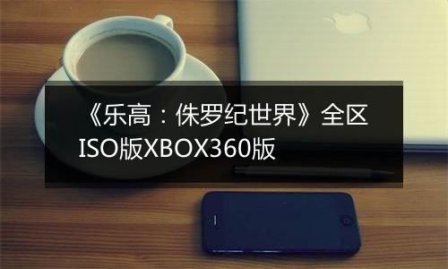 《乐高：侏罗纪世界》全区ISO版XBOX360版