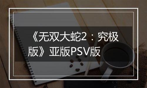 《无双大蛇2：究极版》亚版PSV版