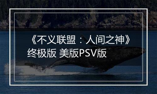 《不义联盟：人间之神》终极版 美版PSV版