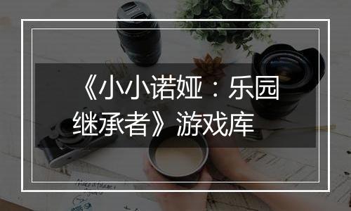 《小小诺娅：乐园继承者》游戏库