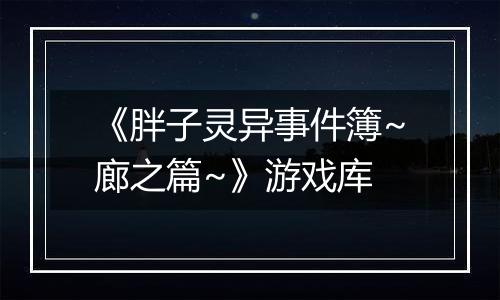 《胖子灵异事件簿~廊之篇~》游戏库