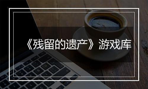 《残留的遗产》游戏库