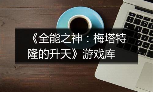《全能之神：梅塔特隆的升天》游戏库