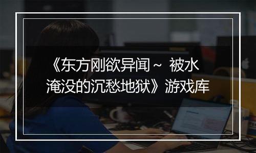 《东方刚欲异闻～ 被水淹没的沉愁地狱》游戏库