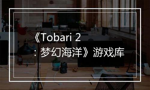 《Tobari 2：梦幻海洋》游戏库