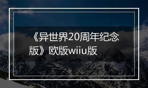 《异世界20周年纪念版》欧版wiiu版