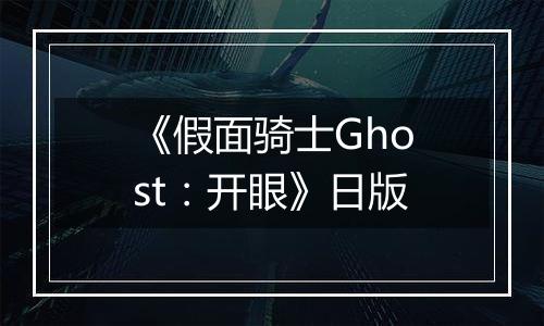 《假面骑士Ghost：开眼》日版