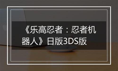 《乐高忍者：忍者机器人》日版3DS版