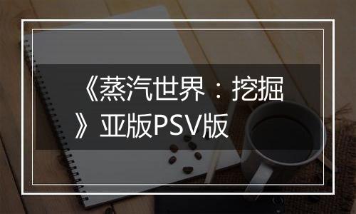 《蒸汽世界：挖掘》亚版PSV版