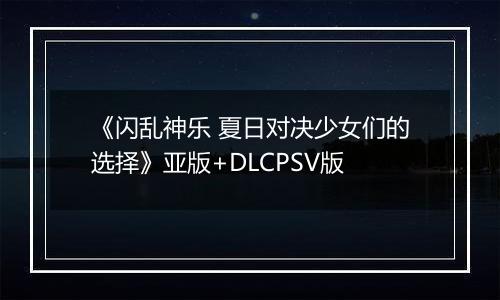 《闪乱神乐 夏日对决少女们的选择》亚版+DLCPSV版