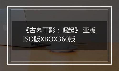 《古墓丽影：崛起》 亚版ISO版XBOX360版