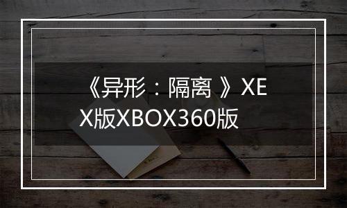 《异形:隔离 》XEX版XBOX360版