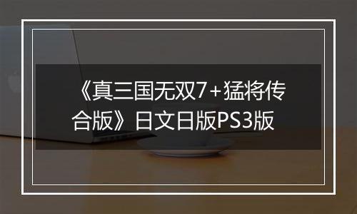 《真三国无双7+猛将传合版》日文日版PS3版