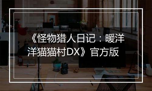 《怪物猎人日记：暖洋洋猫猫村DX》官方版
