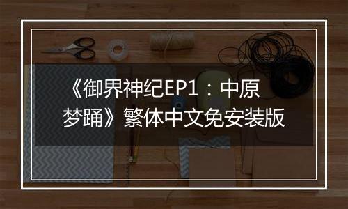 《御界神纪EP1：中原梦踊》繁体中文免安装版