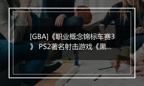 [GBA]《职业概念锦标车赛3》 PS2著名射击游戏《黑煞》制作人Stuart Black加盟Cit
