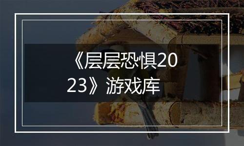 《层层恐惧2023》游戏库