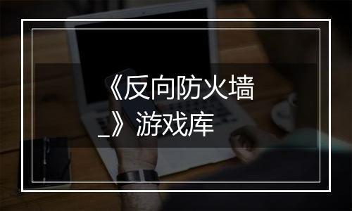 《反向防火墙_》游戏库