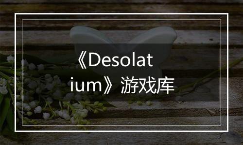《Desolatium》游戏库