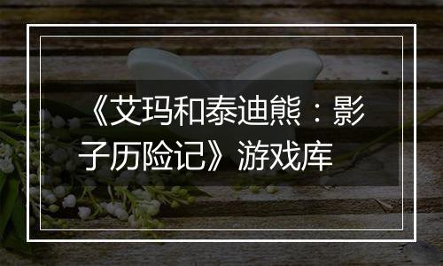 《艾玛和泰迪熊：影子历险记》游戏库
