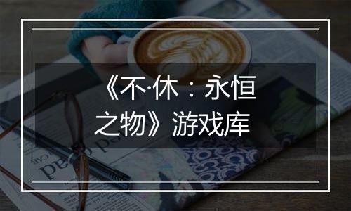 《不·休：永恒之物》游戏库