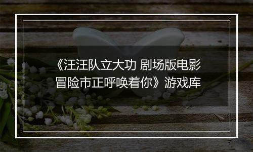 《汪汪队立大功 剧场版电影 冒险市正呼唤着你》游戏库