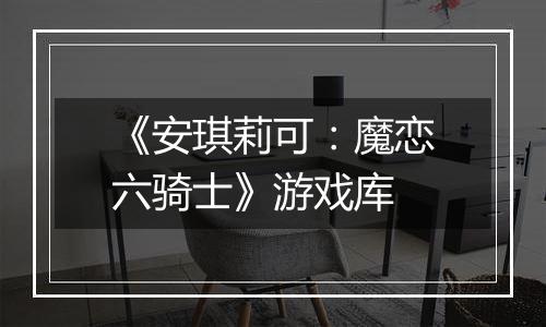 《安琪莉可：魔恋六骑士》游戏库