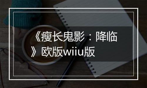《瘦长鬼影：降临》欧版wiiu版