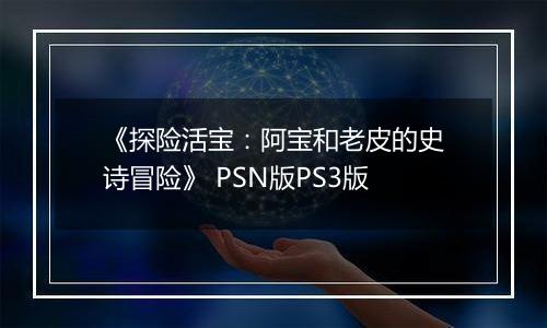 《探险活宝：阿宝和老皮的史诗冒险》 PSN版PS3版