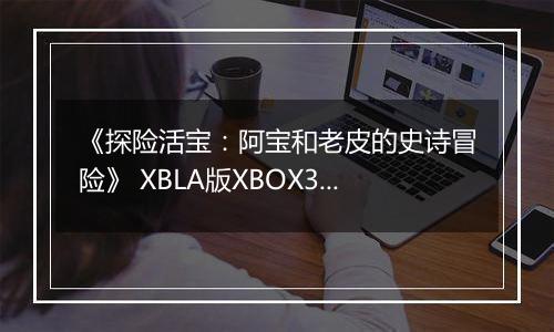 《探险活宝：阿宝和老皮的史诗冒险》 XBLA版XBOX360版