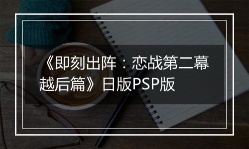《即刻出阵：恋战第二幕越后篇》日版PSP版