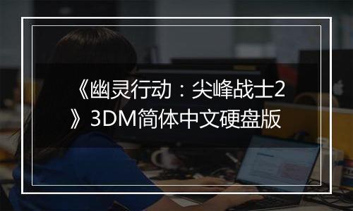 《幽灵行动：尖峰战士2》3DM简体中文硬盘版
