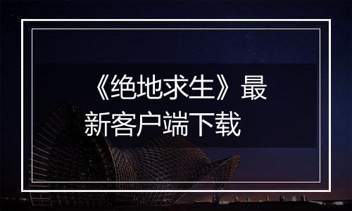 《绝地求生》最新客户端下载