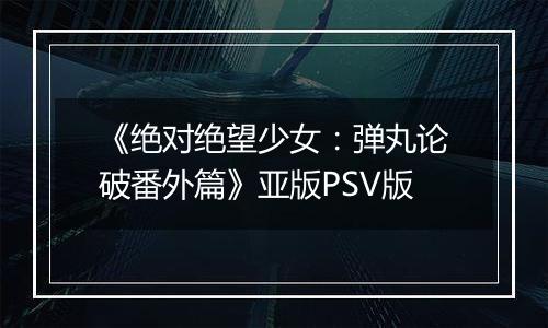《绝对绝望少女：弹丸论破番外篇》亚版PSV版