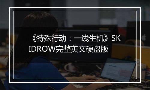 《特殊行动:一线生机》SKIDROW完整英文硬盘版