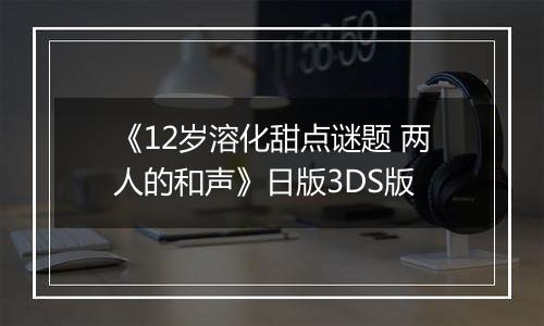 《12岁溶化甜点谜题 两人的和声》日版3DS版