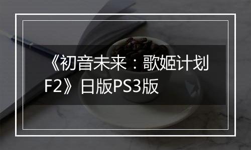 《初音未来：歌姬计划F2》日版PS3版